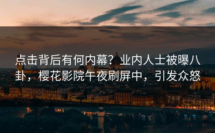 点击背后有何内幕？业内人士被曝八卦，樱花影院午夜刷屏中，引发众怒