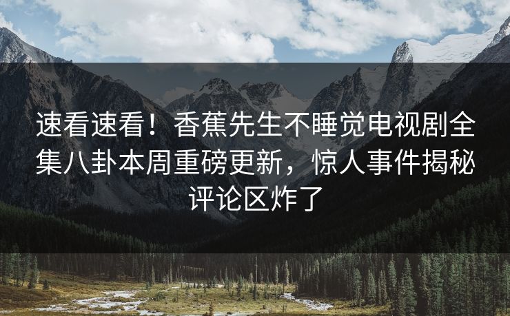 速看速看！香蕉先生不睡觉电视剧全集八卦本周重磅更新，惊人事件揭秘评论区炸了