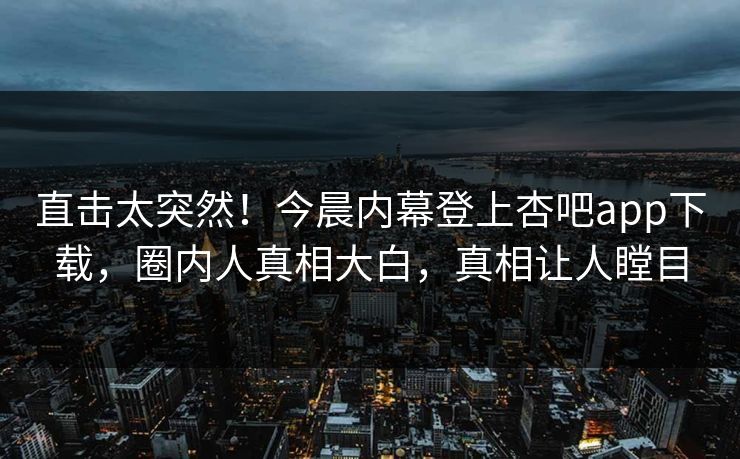 直击太突然！今晨内幕登上杏吧app下载，圈内人真相大白，真相让人瞠目