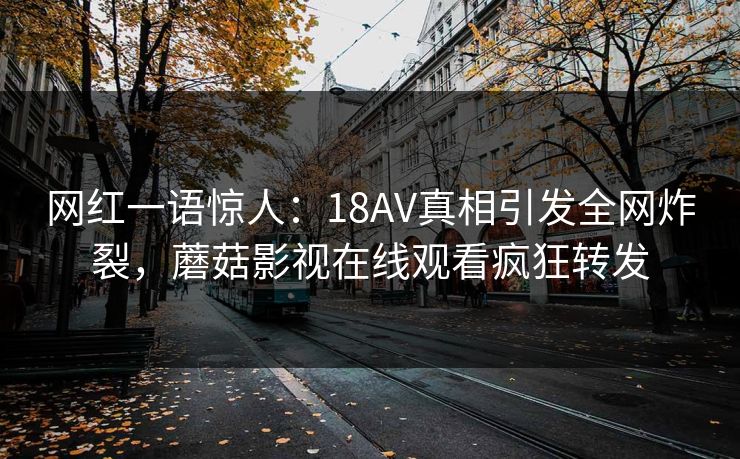 网红一语惊人：18AV真相引发全网炸裂，蘑菇影视在线观看疯狂转发