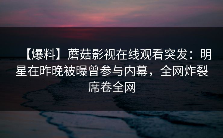 【爆料】蘑菇影视在线观看突发：明星在昨晚被曝曾参与内幕，全网炸裂席卷全网