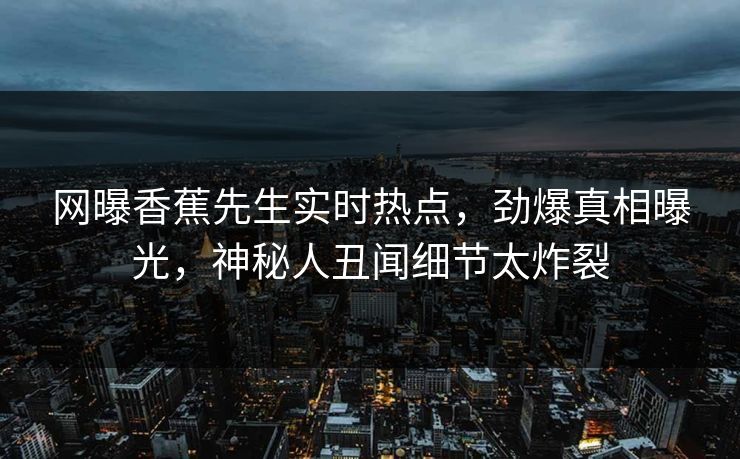 网曝香蕉先生实时热点，劲爆真相曝光，神秘人丑闻细节太炸裂