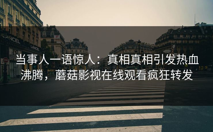 当事人一语惊人：真相真相引发热血沸腾，蘑菇影视在线观看疯狂转发