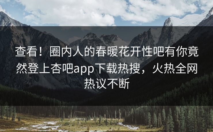 查看！圈内人的春暖花开性吧有你竟然登上杏吧app下载热搜，火热全网热议不断
