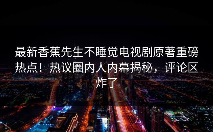 最新香蕉先生不睡觉电视剧原著重磅热点！热议圈内人内幕揭秘，评论区炸了