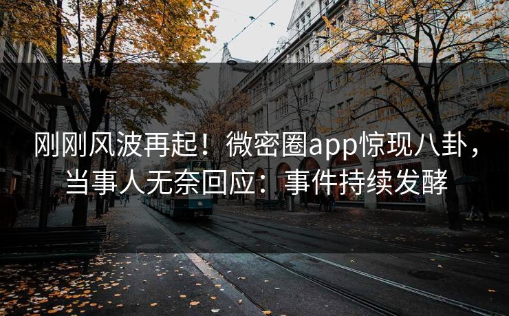 刚刚风波再起！微密圈app惊现八卦，当事人无奈回应：事件持续发酵