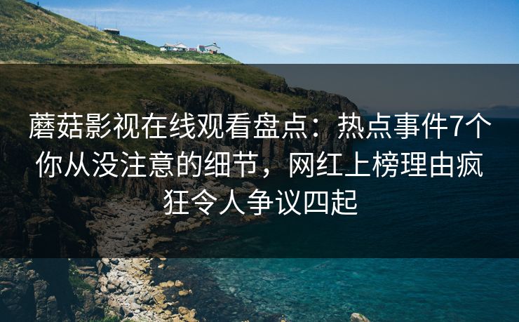 蘑菇影视在线观看盘点：热点事件7个你从没注意的细节，网红上榜理由疯狂令人争议四起