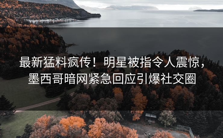 最新猛料疯传！明星被指令人震惊，墨西哥暗网紧急回应引爆社交圈