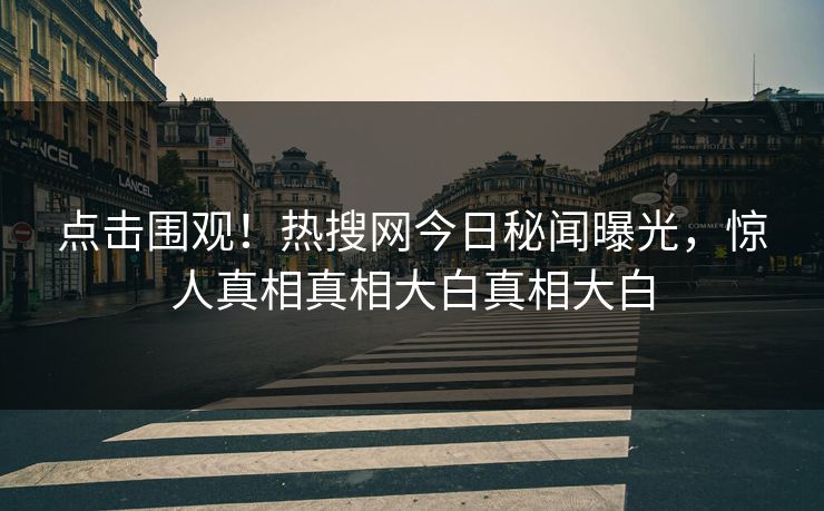 点击围观！热搜网今日秘闻曝光，惊人真相真相大白真相大白