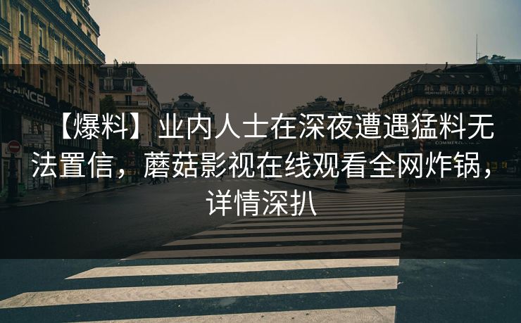 【爆料】业内人士在深夜遭遇猛料无法置信，蘑菇影视在线观看全网炸锅，详情深扒
