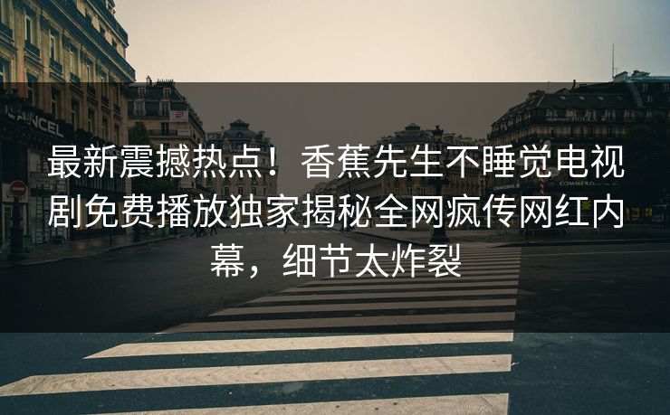最新震撼热点！香蕉先生不睡觉电视剧免费播放独家揭秘全网疯传网红内幕，细节太炸裂