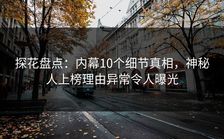 探花盘点：内幕10个细节真相，神秘人上榜理由异常令人曝光
