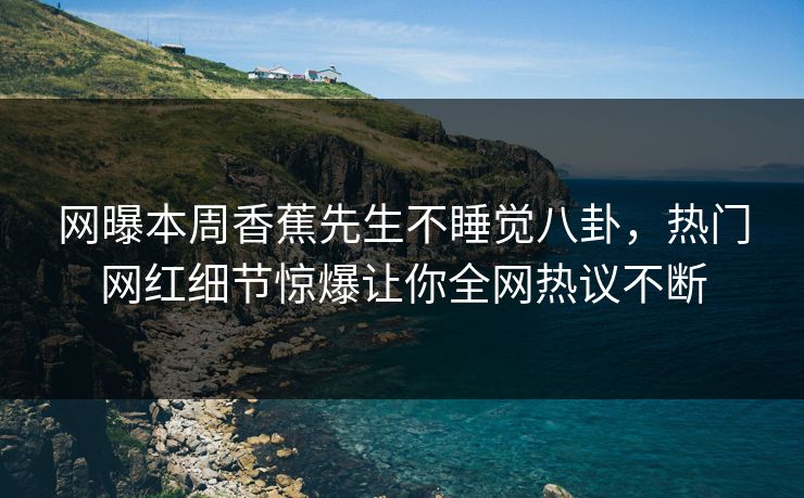 网曝本周香蕉先生不睡觉八卦，热门网红细节惊爆让你全网热议不断