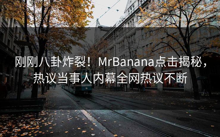 刚刚八卦炸裂！MrBanana点击揭秘，热议当事人内幕全网热议不断