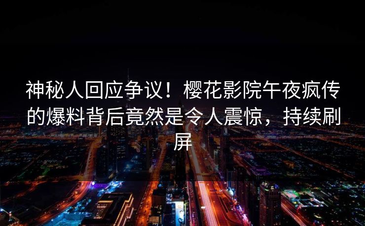 神秘人回应争议！樱花影院午夜疯传的爆料背后竟然是令人震惊，持续刷屏