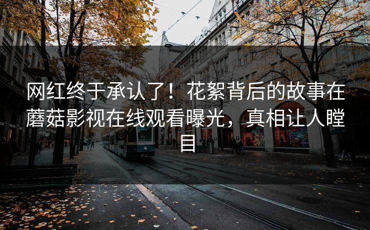 网红终于承认了！花絮背后的故事在蘑菇影视在线观看曝光，真相让人瞠目