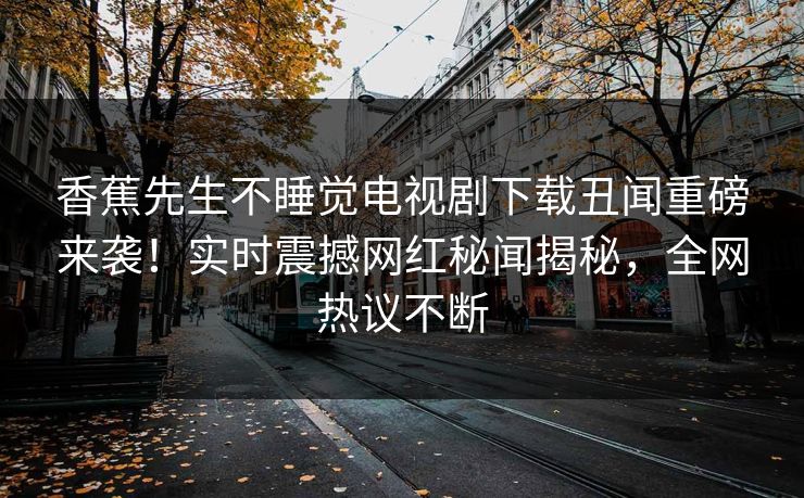 香蕉先生不睡觉电视剧下载丑闻重磅来袭！实时震撼网红秘闻揭秘，全网热议不断