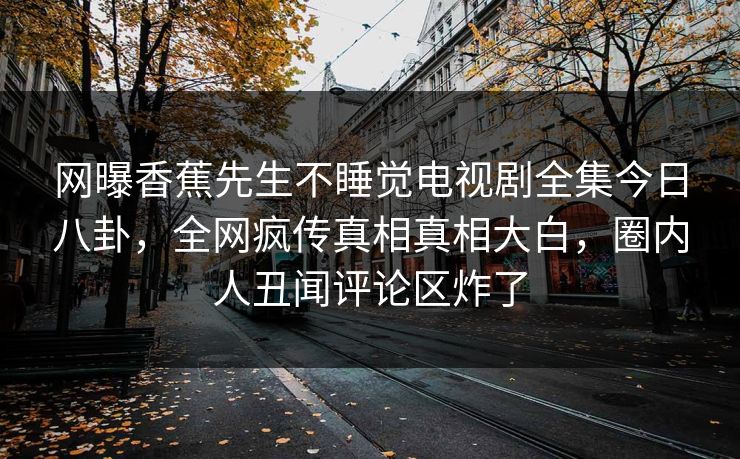 网曝香蕉先生不睡觉电视剧全集今日八卦，全网疯传真相真相大白，圈内人丑闻评论区炸了