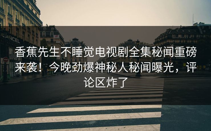 香蕉先生不睡觉电视剧全集秘闻重磅来袭！今晚劲爆神秘人秘闻曝光，评论区炸了