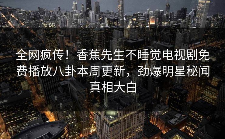 全网疯传！香蕉先生不睡觉电视剧免费播放八卦本周更新，劲爆明星秘闻真相大白