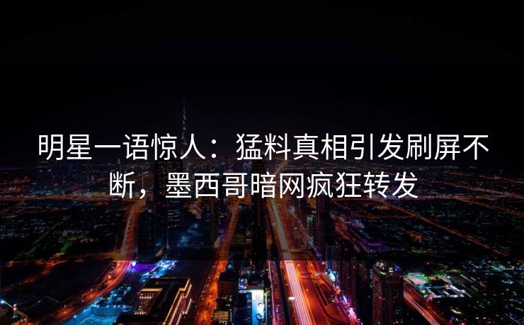 明星一语惊人：猛料真相引发刷屏不断，墨西哥暗网疯狂转发