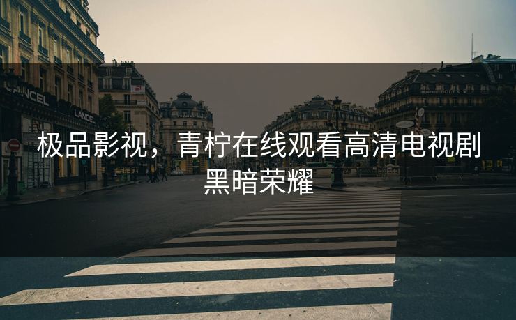 极品影视，青柠在线观看高清电视剧黑暗荣耀
