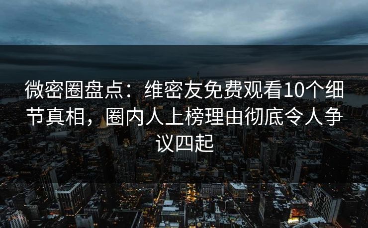微密圈盘点：维密友免费观看10个细节真相，圈内人上榜理由彻底令人争议四起