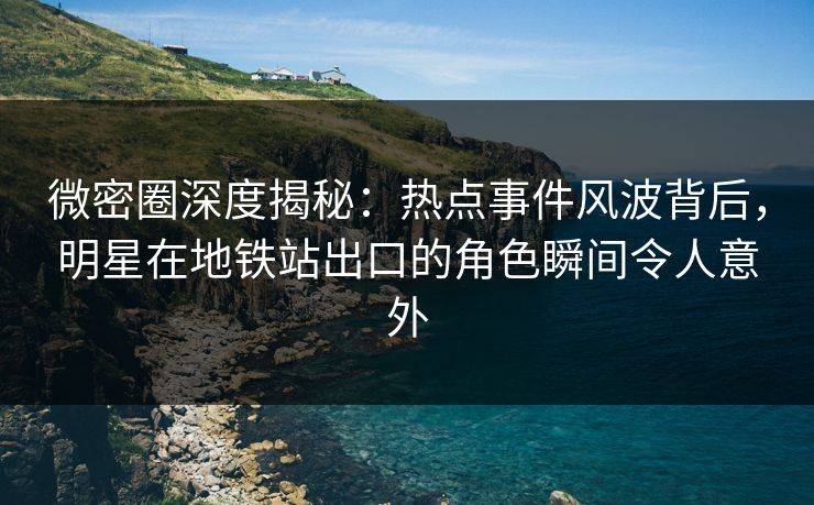 微密圈深度揭秘：热点事件风波背后，明星在地铁站出口的角色瞬间令人意外
