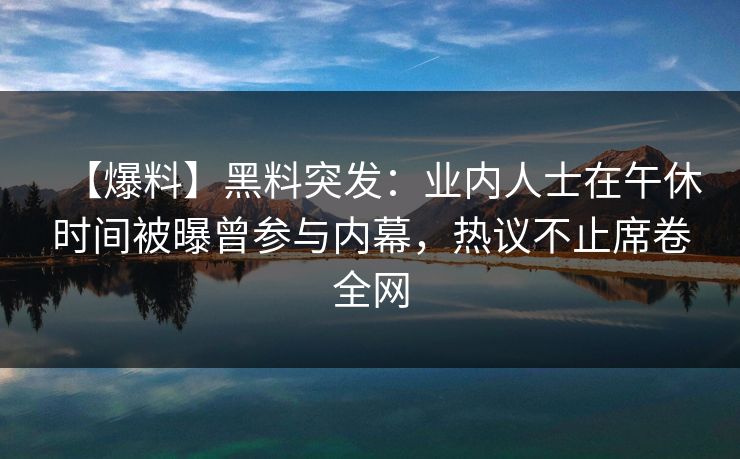 【爆料】黑料突发：业内人士在午休时间被曝曾参与内幕，热议不止席卷全网