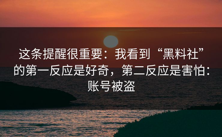 这条提醒很重要：我看到“黑料社”的第一反应是好奇，第二反应是害怕：账号被盗