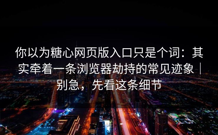 你以为糖心网页版入口只是个词：其实牵着一条浏览器劫持的常见迹象｜别急，先看这条细节