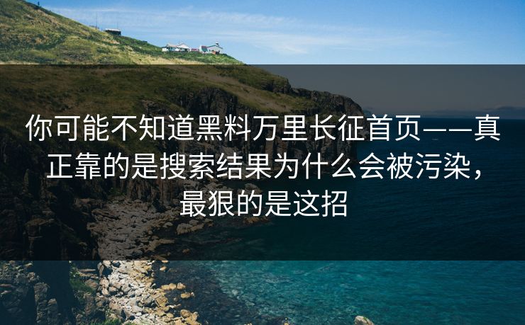 你可能不知道黑料万里长征首页——真正靠的是搜索结果为什么会被污染，最狠的是这招