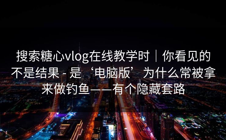 搜索糖心vlog在线教学时｜你看见的不是结果 - 是‘电脑版’为什么常被拿来做钓鱼——有个隐藏套路
