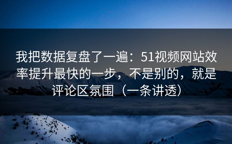 我把数据复盘了一遍：51视频网站效率提升最快的一步，不是别的，就是评论区氛围（一条讲透）