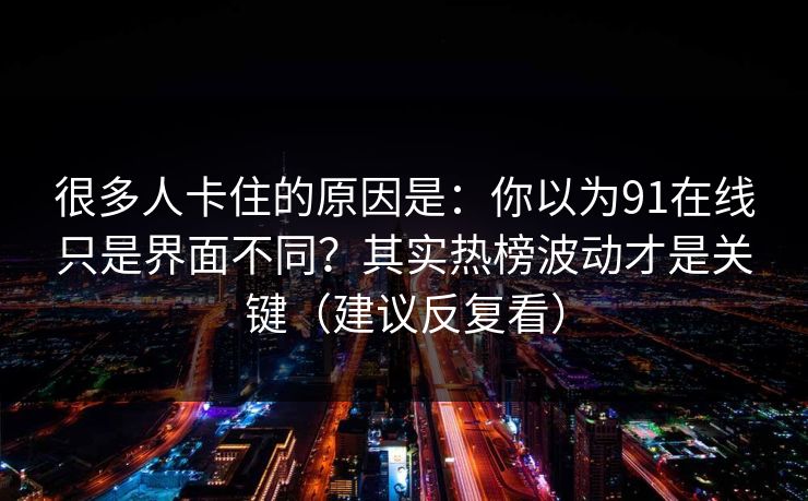 很多人卡住的原因是：你以为91在线只是界面不同？其实热榜波动才是关键（建议反复看）
