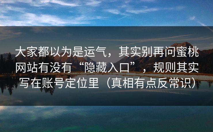大家都以为是运气,其实别再问蜜桃网站有没有“隐藏入口”,规则其实写在账号定位里(真相有点反常识) 大家都以为是运气,其实别再问蜜桃网站有没有“隐藏入口”,规则其实写在账号定位里(真相有点反常识)