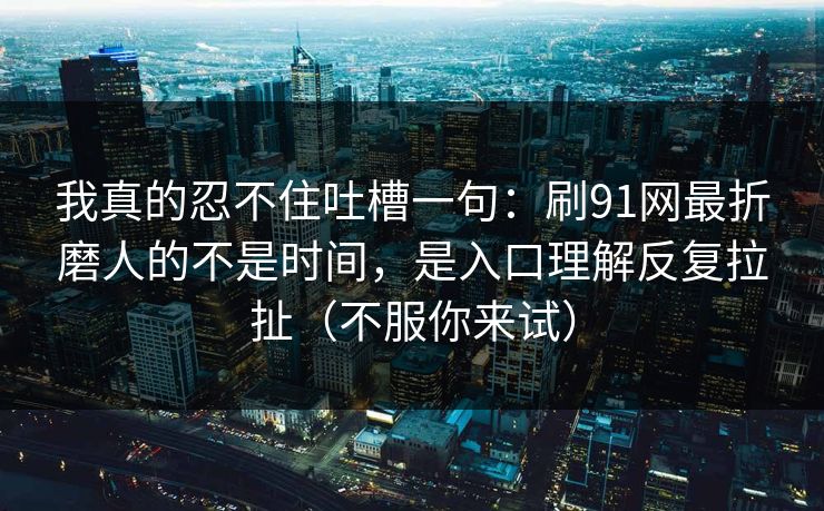 我真的忍不住吐槽一句：刷91网最折磨人的不是时间，是入口理解反复拉扯（不服你来试）