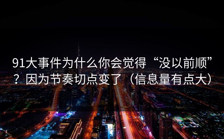 91大事件为什么你会觉得“没以前顺”？因为节奏切点变了（信息量有点大）