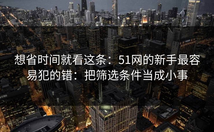 想省时间就看这条：51网的新手最容易犯的错：把筛选条件当成小事