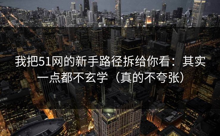 我把51网的新手路径拆给你看：其实一点都不玄学（真的不夸张）